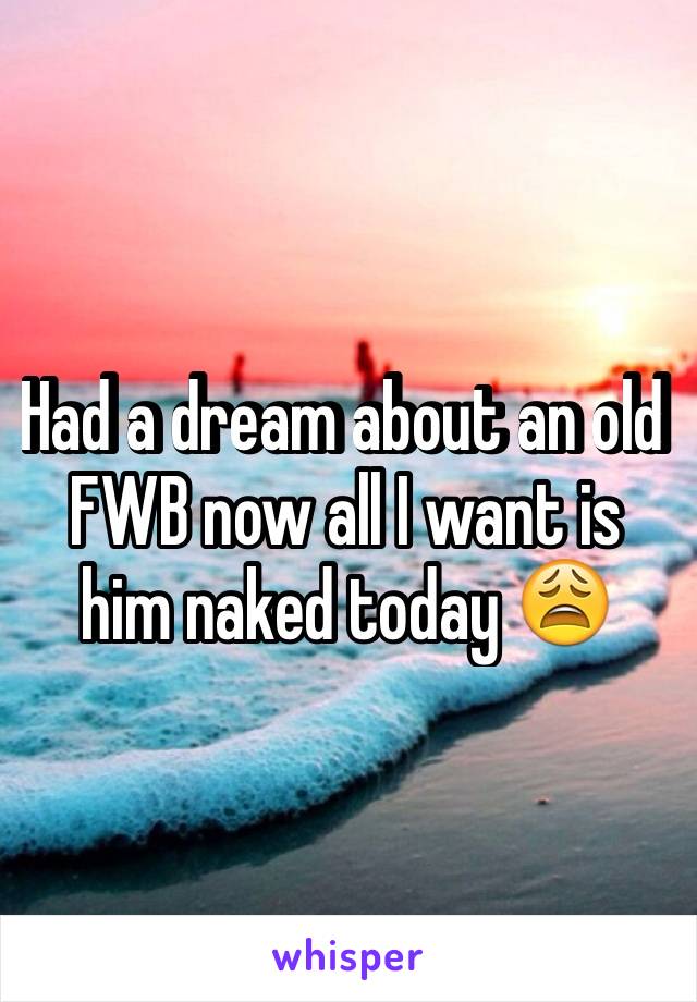 Had a dream about an old FWB now all I want is him naked today 😩