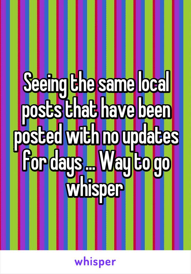 Seeing the same local posts that have been posted with no updates for days ... Way to go whisper 