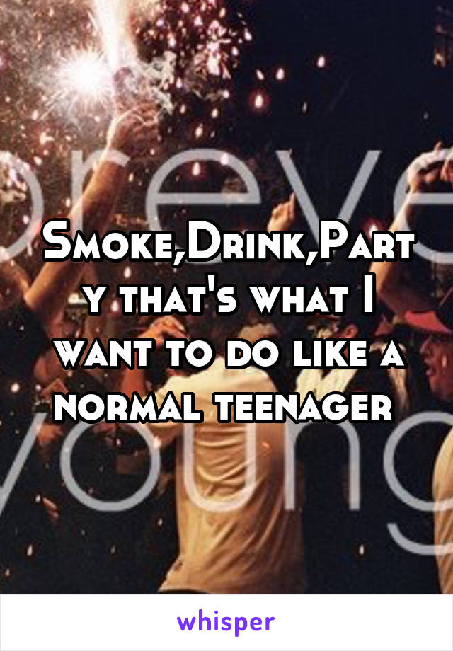 Smoke,Drink,Party that's what I want to do like a normal teenager 