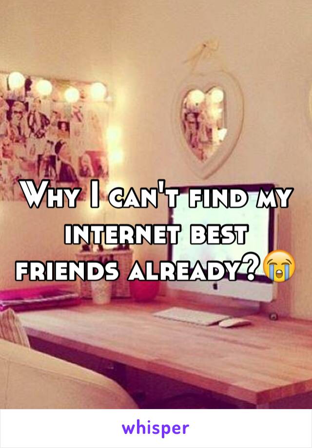 Why I can't find my internet best friends already?😭