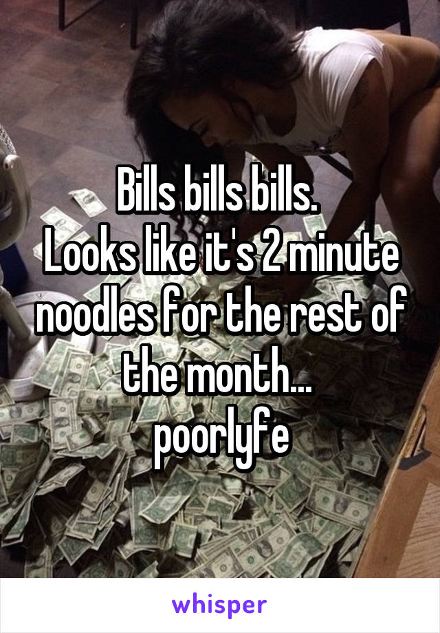 Bills bills bills. 
Looks like it's 2 minute noodles for the rest of the month... 
poorlyfe