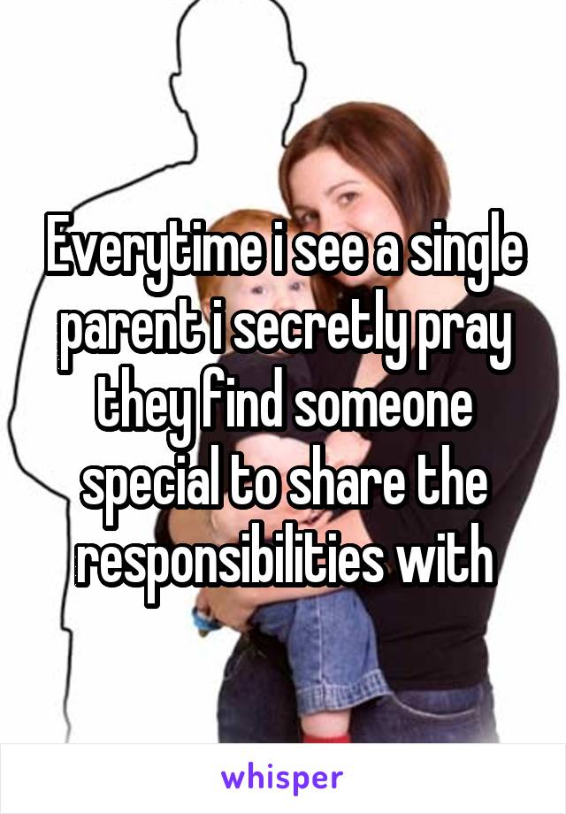 Everytime i see a single parent i secretly pray they find someone special to share the responsibilities with