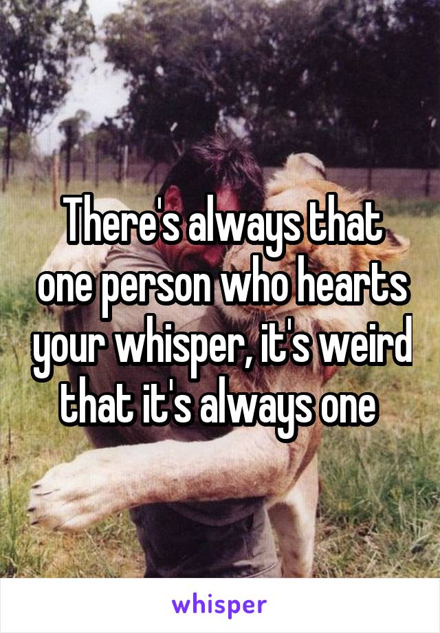 There's always that one person who hearts your whisper, it's weird that it's always one 