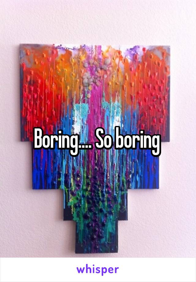 Boring.... So boring 