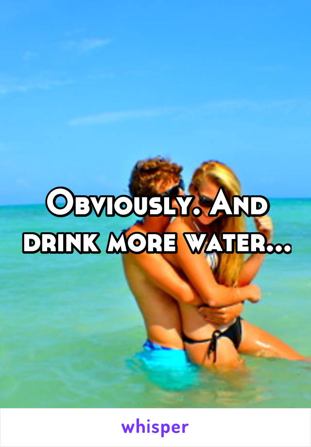 Obviously. And drink more water...