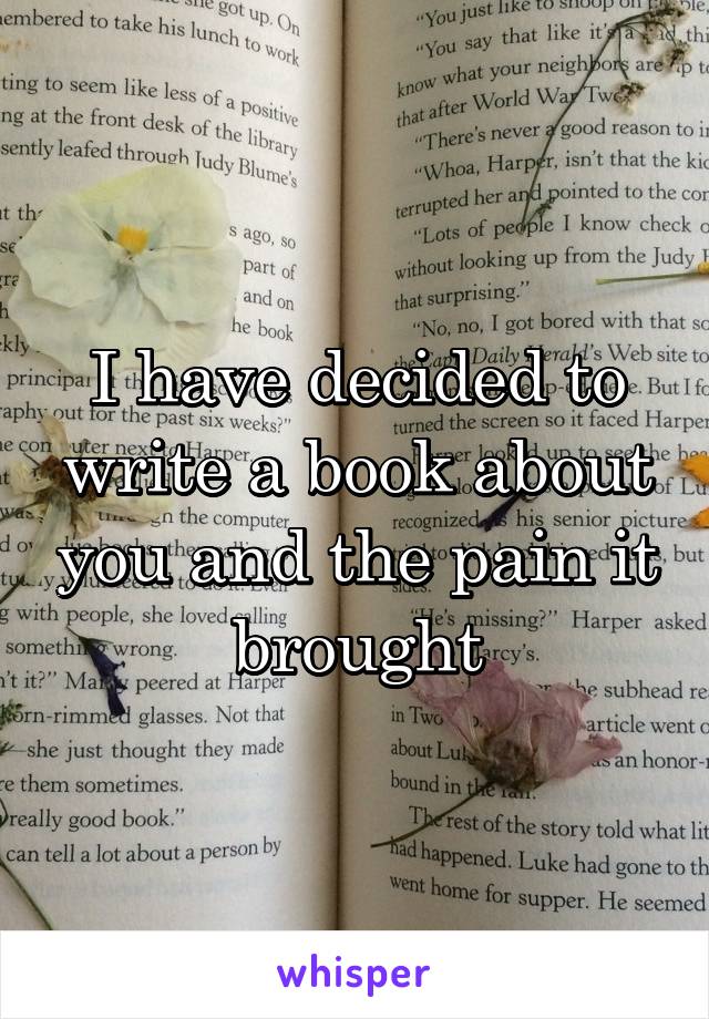 I have decided to write a book about you and the pain it brought