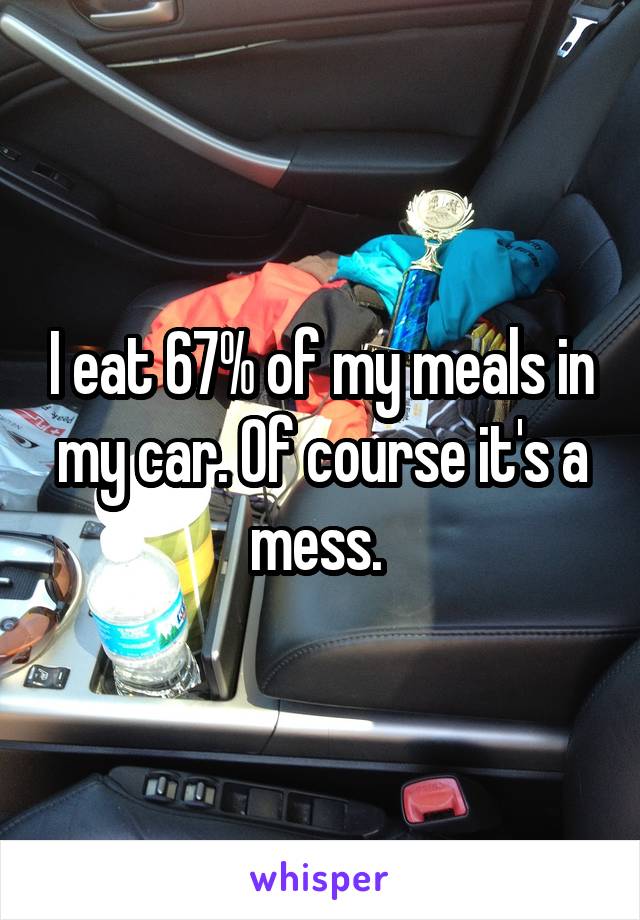 I eat 67% of my meals in my car. Of course it's a mess. 