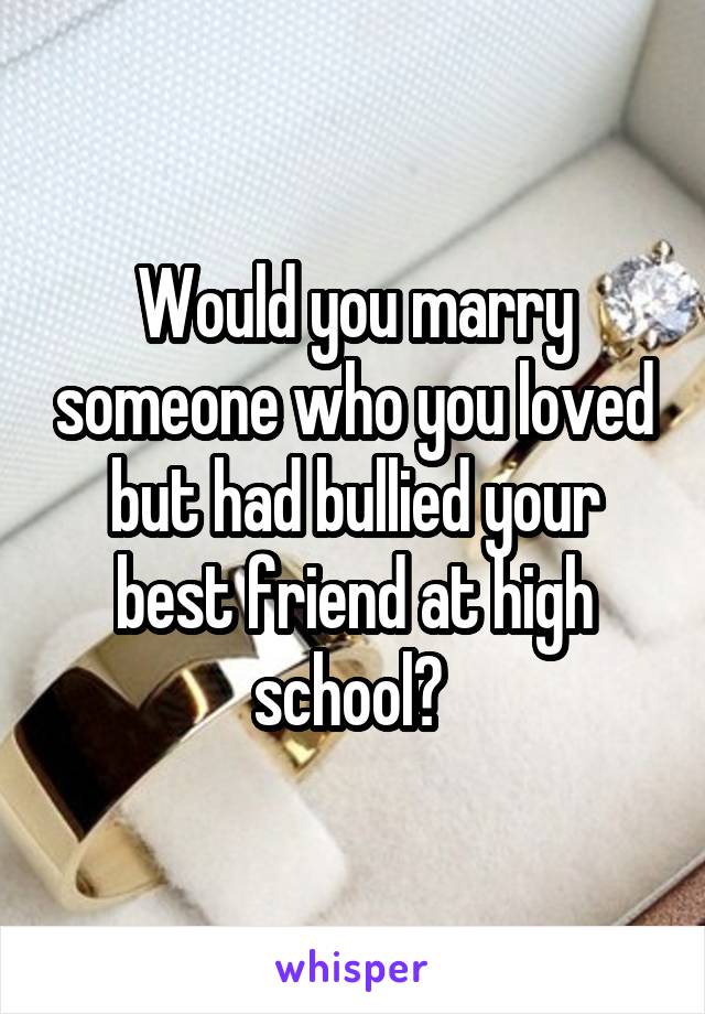 Would you marry someone who you loved but had bullied your best friend at high school? 