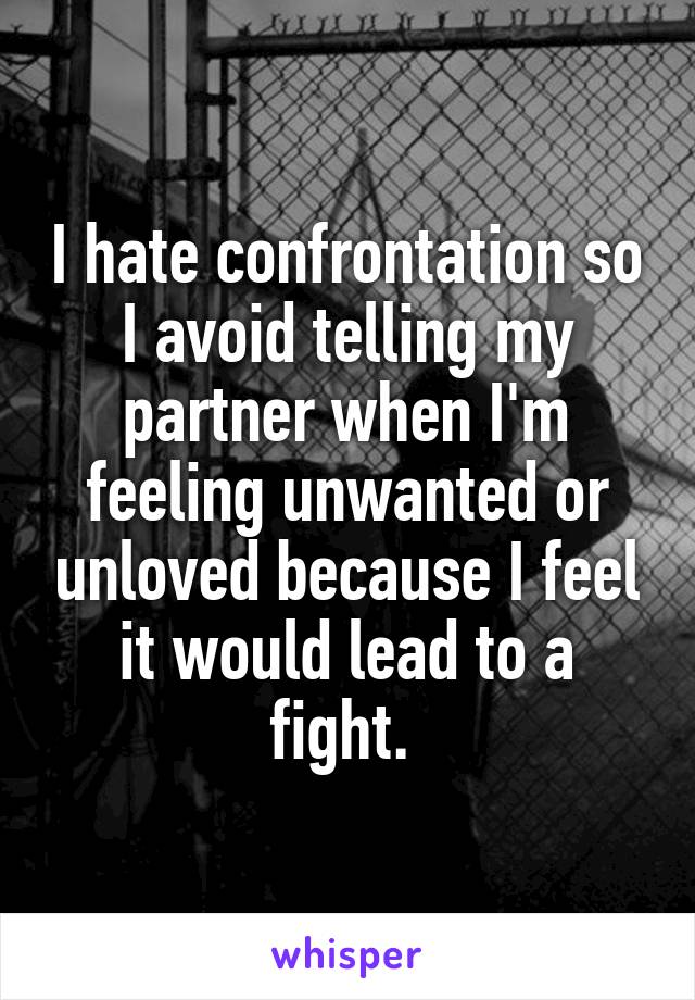 I hate confrontation so I avoid telling my partner when I'm feeling unwanted or unloved because I feel it would lead to a fight. 