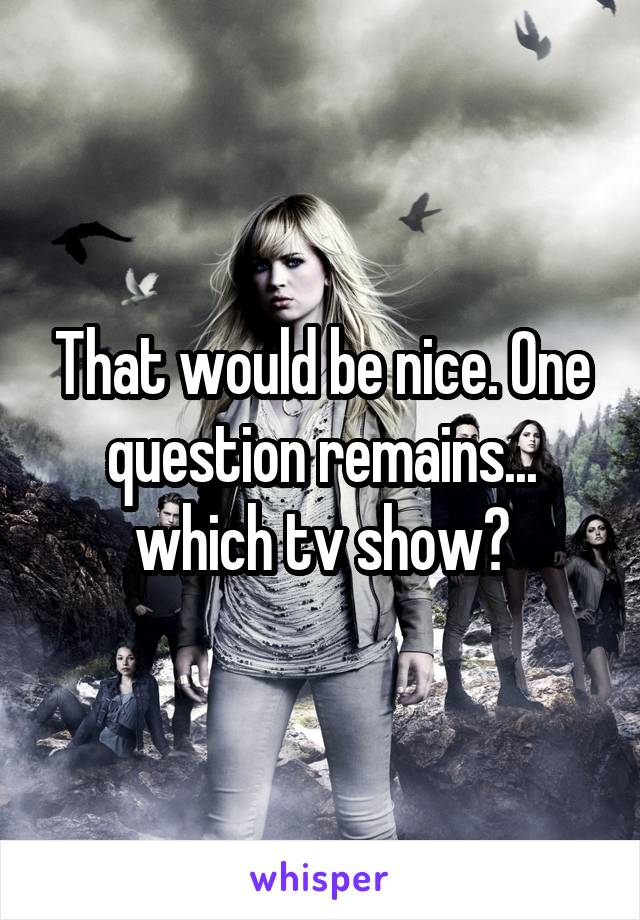 That would be nice. One question remains... which tv show?