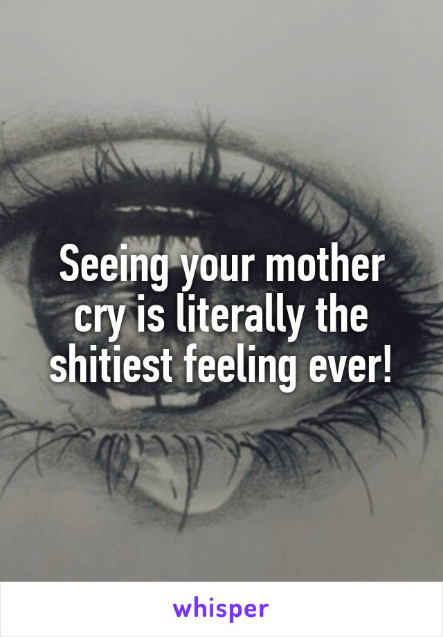 Seeing your mother cry is literally the shitiest feeling ever!