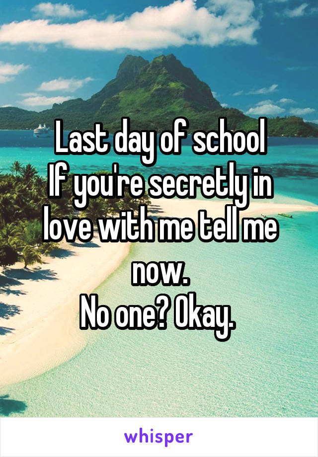 Last day of school
If you're secretly in love with me tell me now.
No one? Okay. 