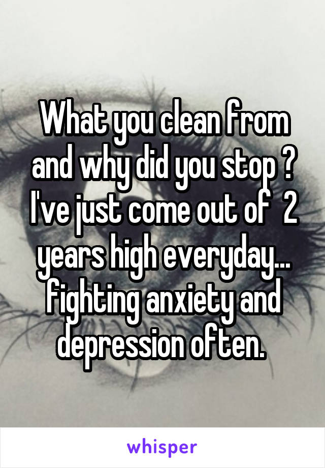 What you clean from and why did you stop ? I've just come out of  2 years high everyday... fighting anxiety and depression often. 