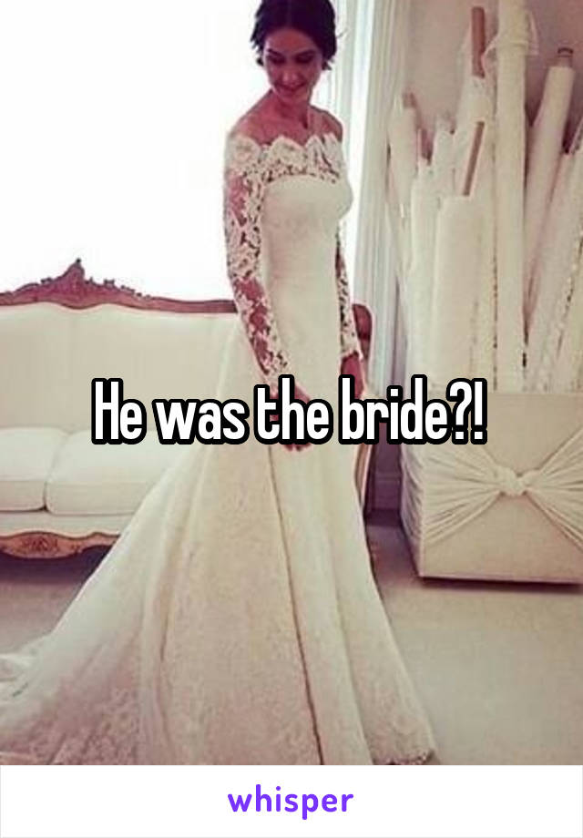 He was the bride?! 