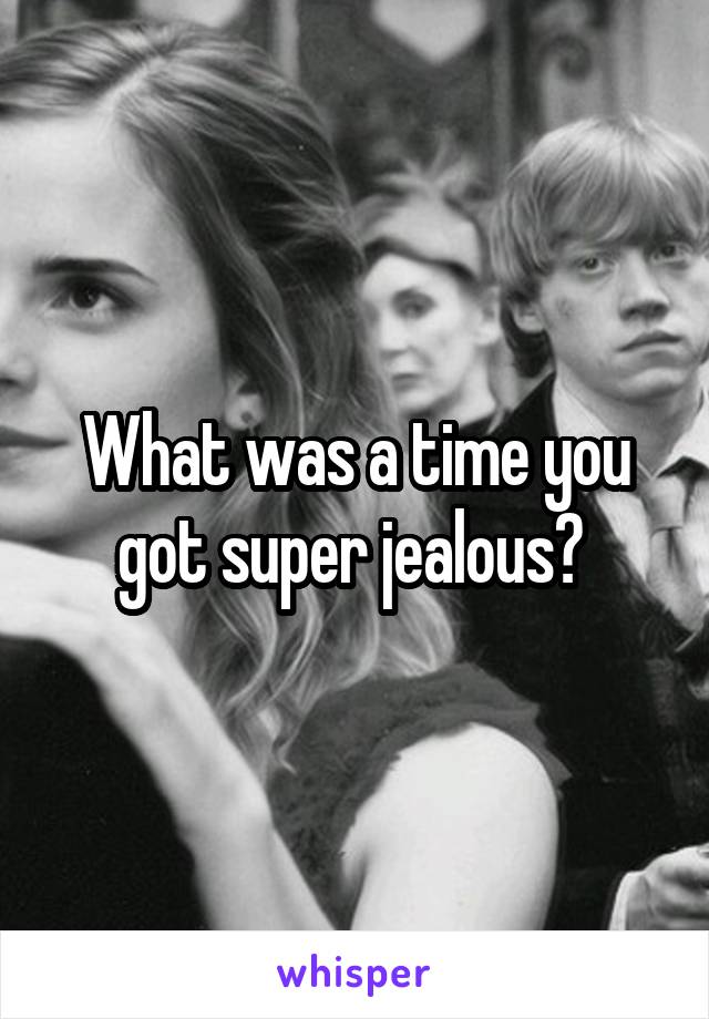 What was a time you got super jealous? 