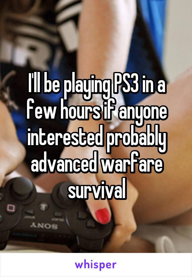 I'll be playing PS3 in a few hours if anyone interested probably advanced warfare survival