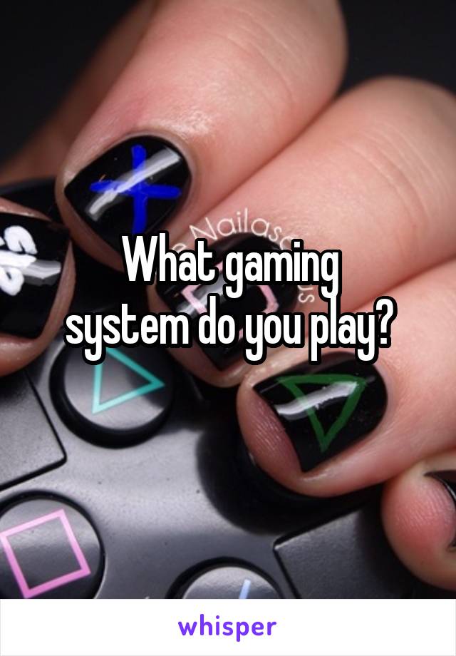 What gaming
system do you play?
