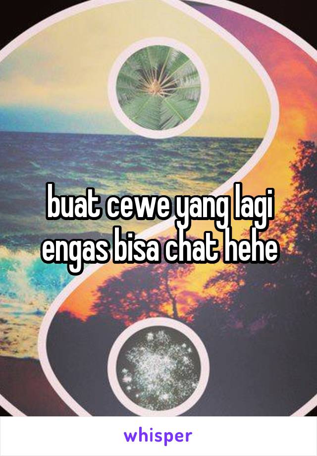 buat cewe yang lagi engas bisa chat hehe