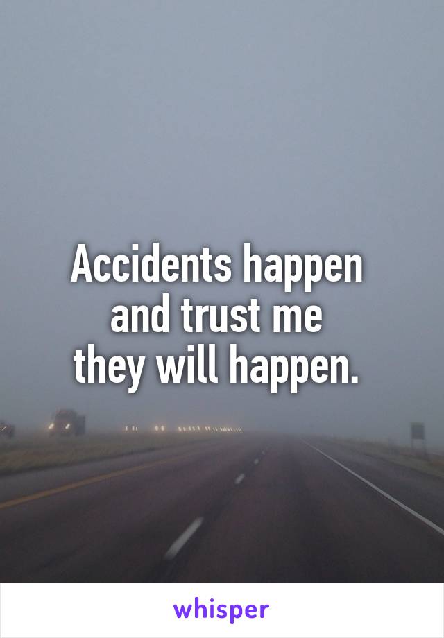 Accidents happen 
and trust me 
they will happen. 