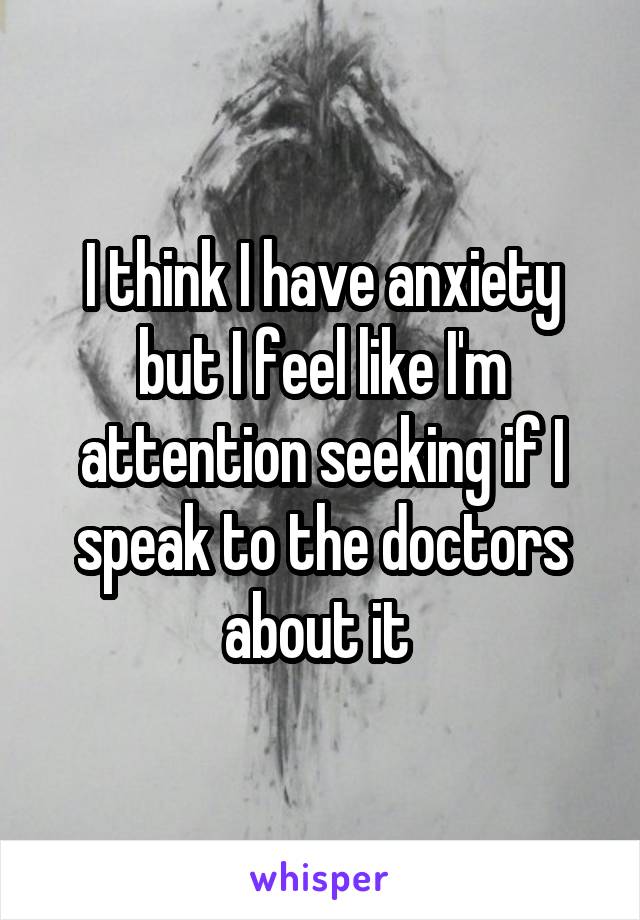 I think I have anxiety but I feel like I'm attention seeking if I speak to the doctors about it 