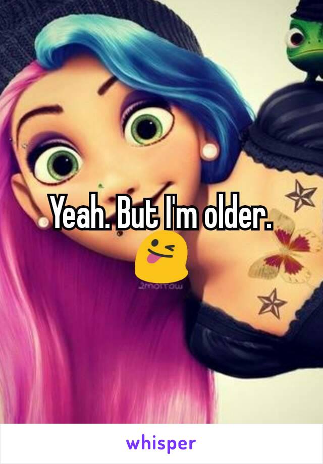 Yeah. But I'm older. 😜