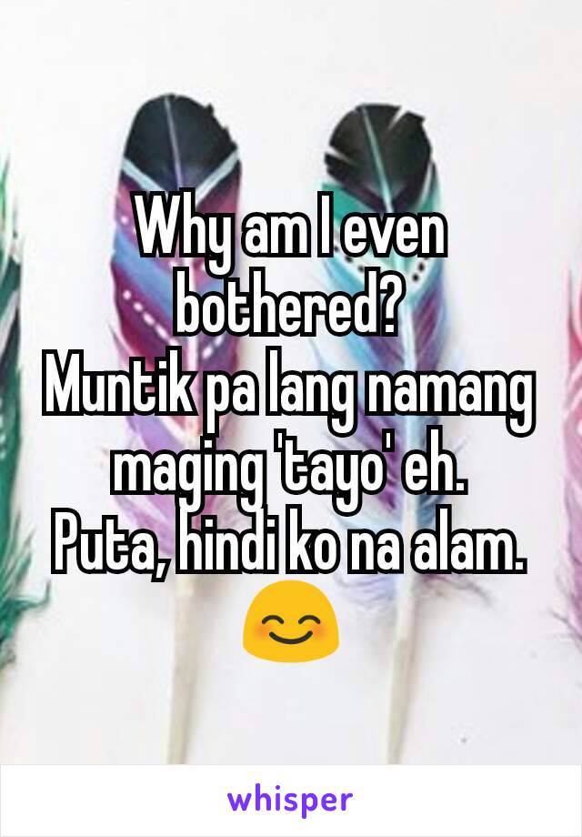 Why am I even bothered?
Muntik pa lang namang maging 'tayo' eh.
Puta, hindi ko na alam. 😊