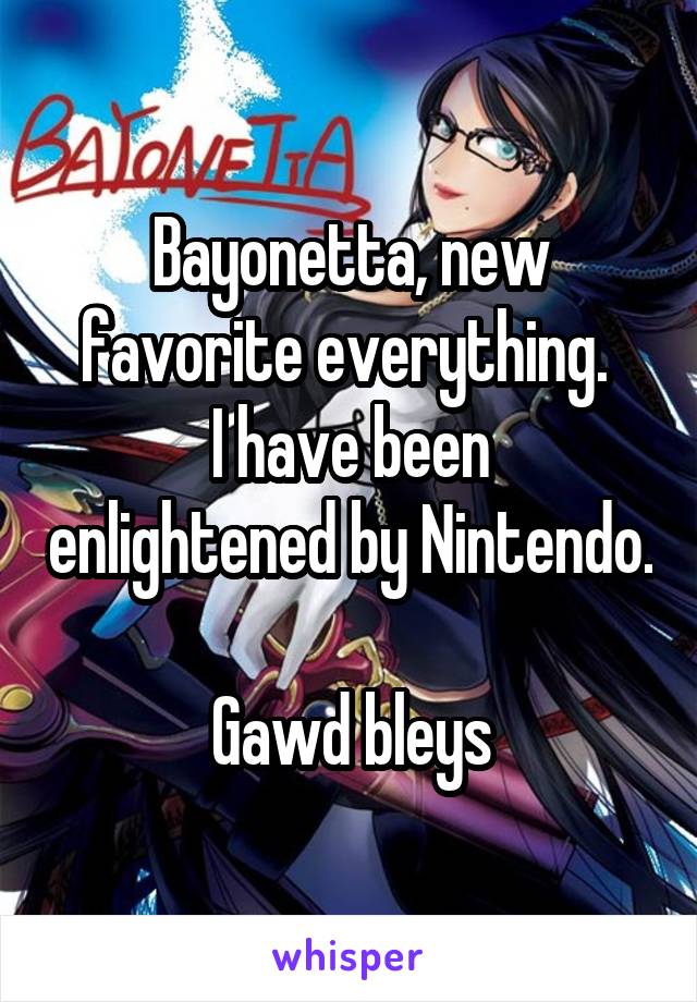 Bayonetta, new favorite everything. 
I have been enlightened by Nintendo.

Gawd bleys