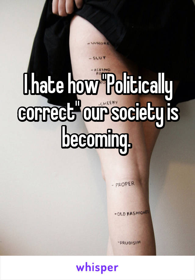 I hate how "Politically correct" our society is becoming. 

