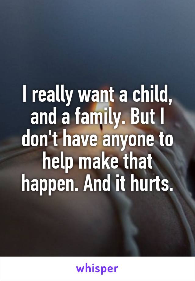 I really want a child, and a family. But I don't have anyone to help make that happen. And it hurts.