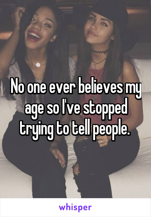 No one ever believes my age so I've stopped trying to tell people. 