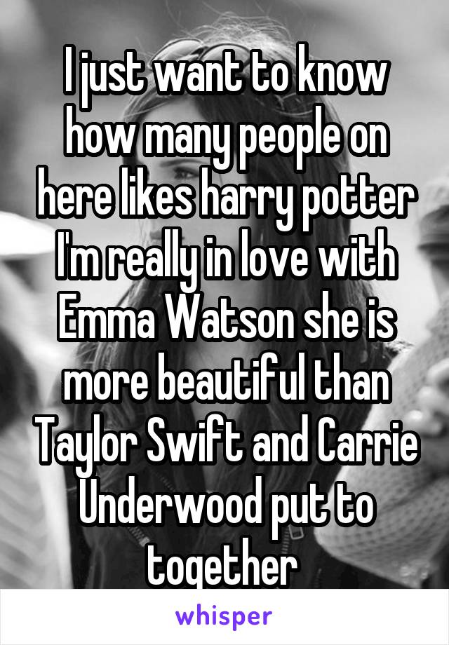 I just want to know how many people on here likes harry potter I'm really in love with Emma Watson she is more beautiful than Taylor Swift and Carrie Underwood put to together 