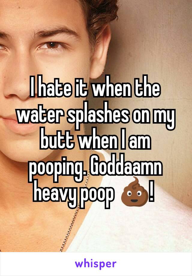 I hate it when the water splashes on my butt when I am pooping. Goddaamn heavy poop 💩! 