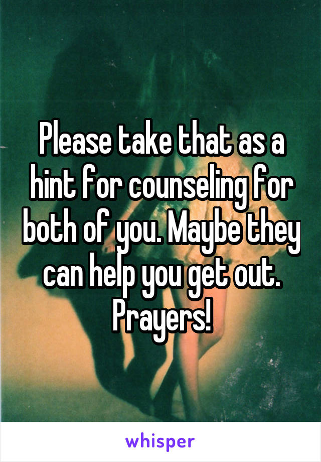 Please take that as a hint for counseling for both of you. Maybe they can help you get out. Prayers!