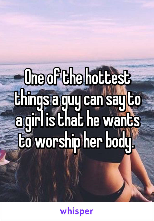 One of the hottest things a guy can say to a girl is that he wants to worship her body. 