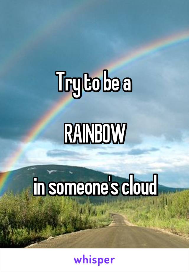 Try to be a 

RAINBOW

in someone's cloud