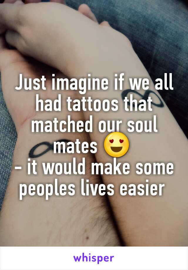 Just imagine if we all had tattoos that matched our soul mates 😍 
- it would make some peoples lives easier 