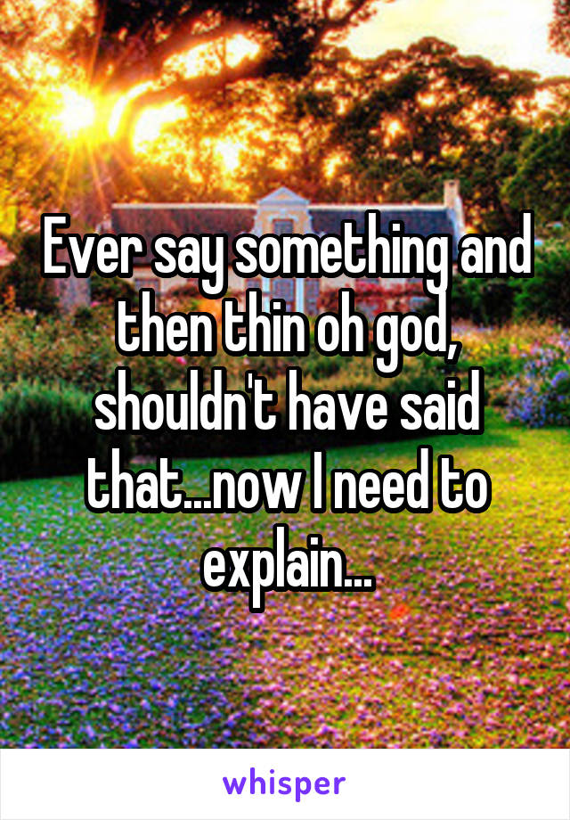 Ever say something and then thin oh god, shouldn't have said that...now I need to explain...