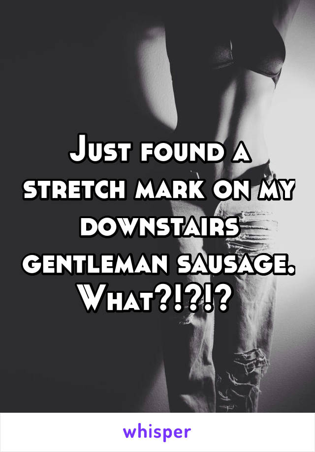 Just found a stretch mark on my downstairs gentleman sausage. What?!?!? 