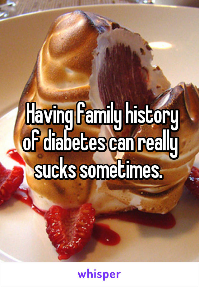  Having family history of diabetes can really sucks sometimes. 