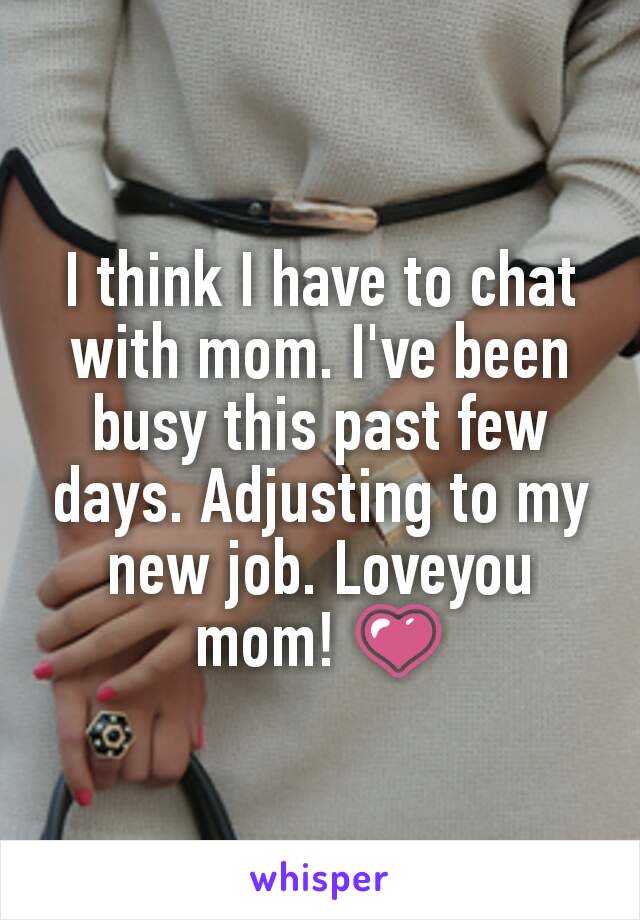 I think I have to chat with mom. I've been busy this past few days. Adjusting to my new job. Loveyou mom! 💗