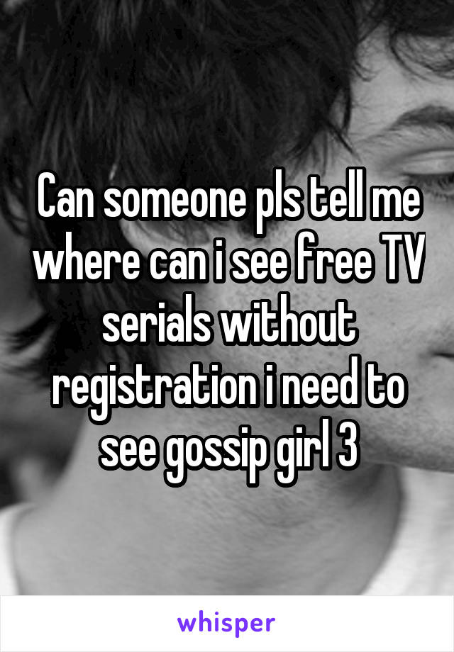 Can someone pls tell me where can i see free TV serials without registration i need to see gossip girl 3