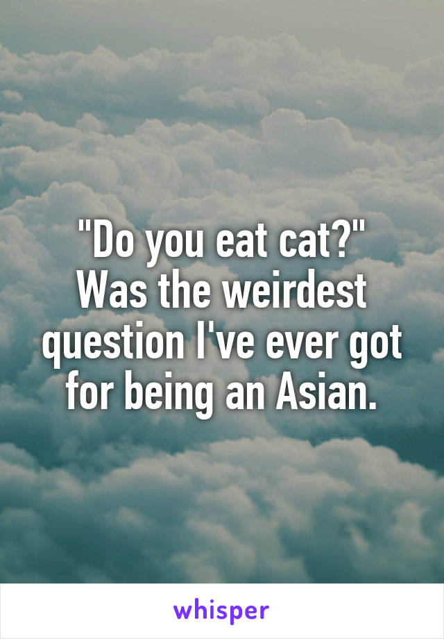 "Do you eat cat?"
Was the weirdest question I've ever got for being an Asian.