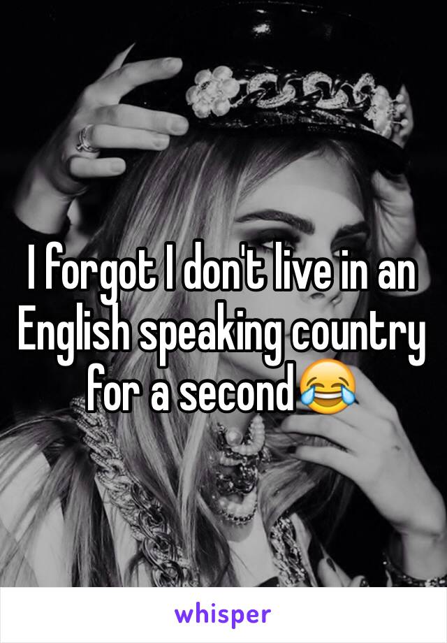 I forgot I don't live in an English speaking country for a second😂