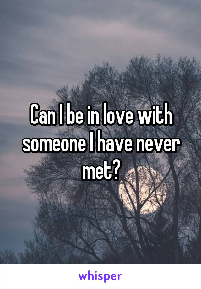 Can I be in love with someone I have never met?