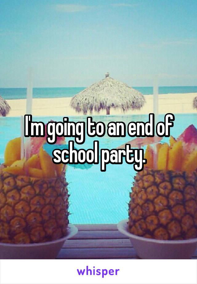 I'm going to an end of school party.