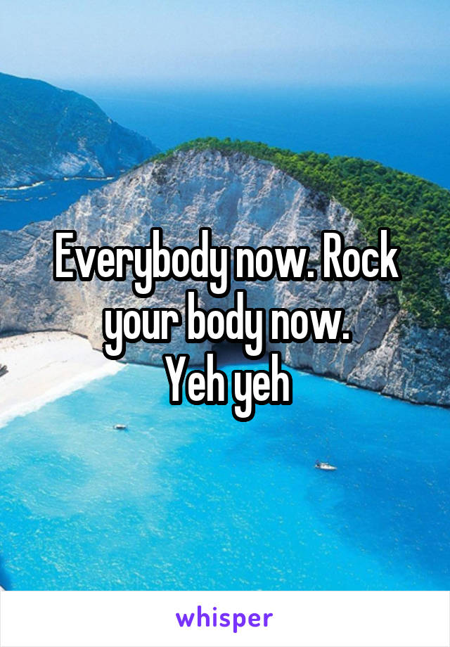 Everybody now. Rock your body now.
Yeh yeh