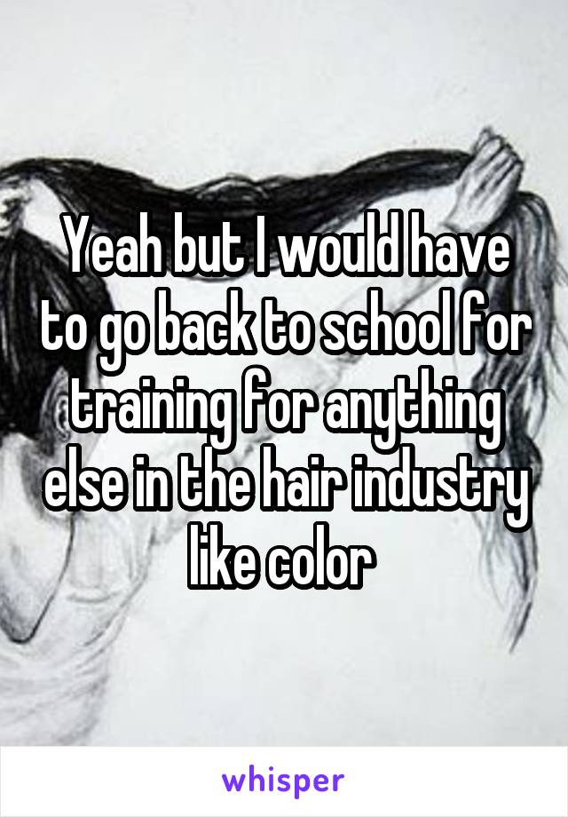 Yeah but I would have to go back to school for training for anything else in the hair industry like color 