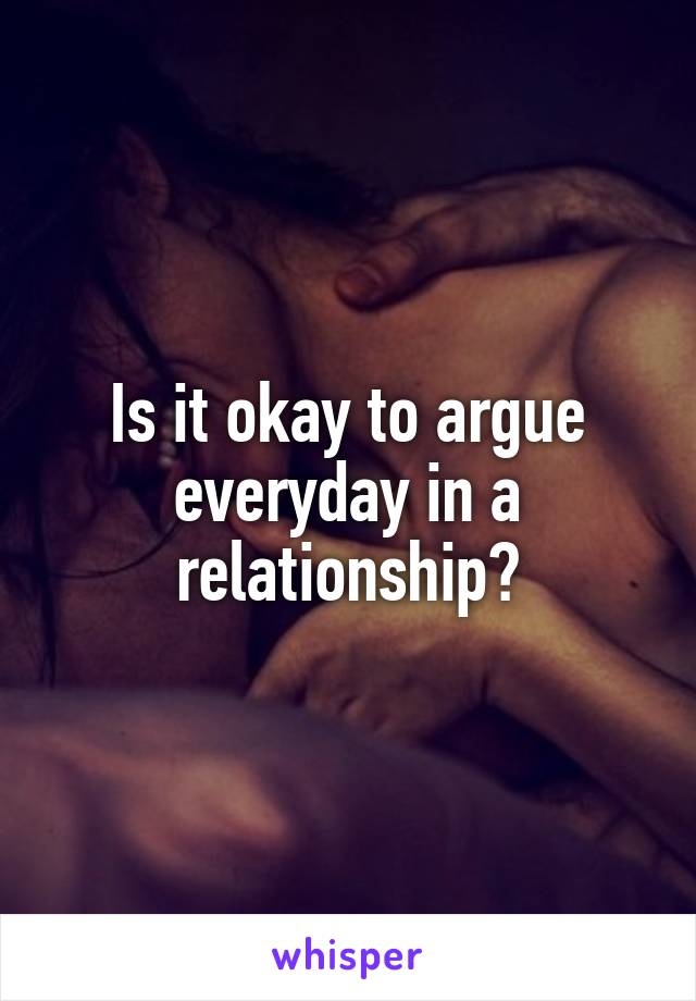 Is it okay to argue everyday in a relationship?