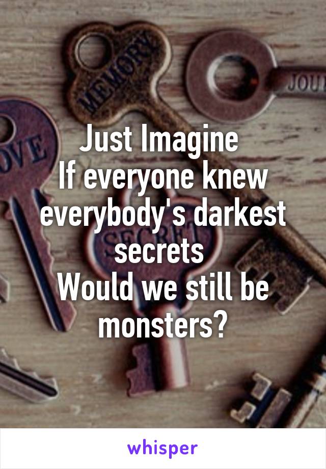 Just Imagine 
If everyone knew everybody's darkest secrets 
Would we still be monsters?