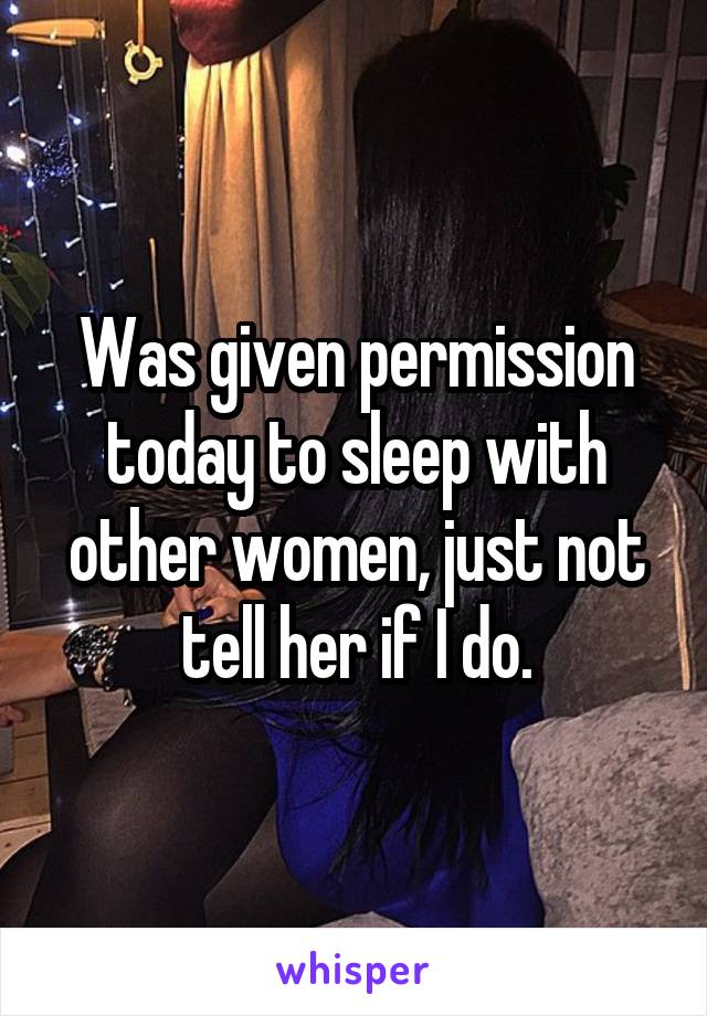 Was given permission today to sleep with other women, just not tell her if I do.